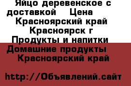 Яйцо деревенское с доставкой. › Цена ­ 100 - Красноярский край, Красноярск г. Продукты и напитки » Домашние продукты   . Красноярский край